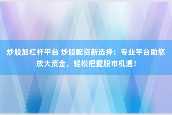 炒股加杠杆平台 炒股配资新选择：专业平台助您放大资金，轻松把握股市机遇！