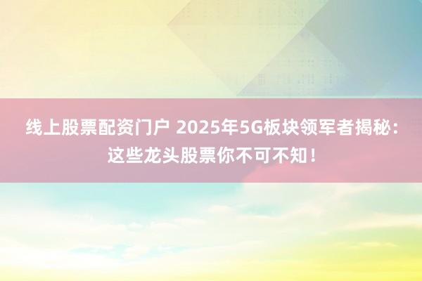 线上股票配资门户 2025年5G板块领军者揭秘：这些龙头股票你不可不知！