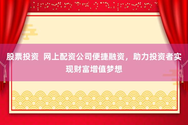 股票投资  网上配资公司便捷融资，助力投资者实现财富增值梦想