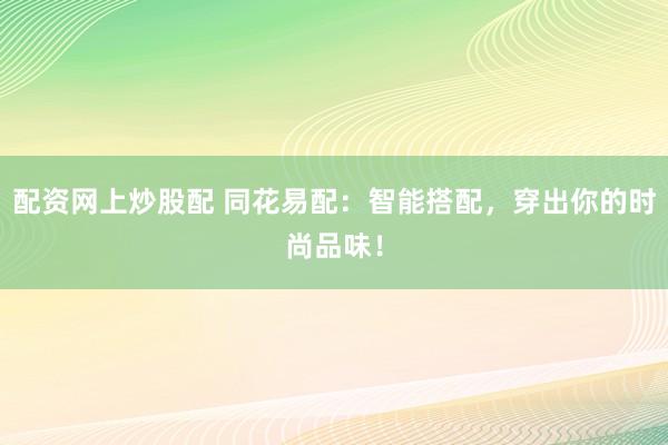 配资网上炒股配 同花易配：智能搭配，穿出你的时尚品味！