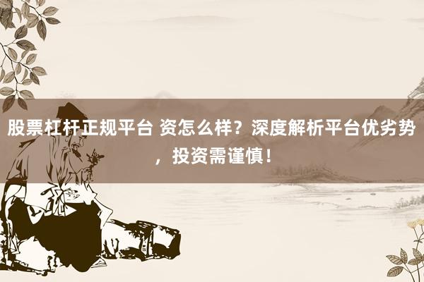 股票杠杆正规平台 资怎么样？深度解析平台优劣势，投资需谨慎！