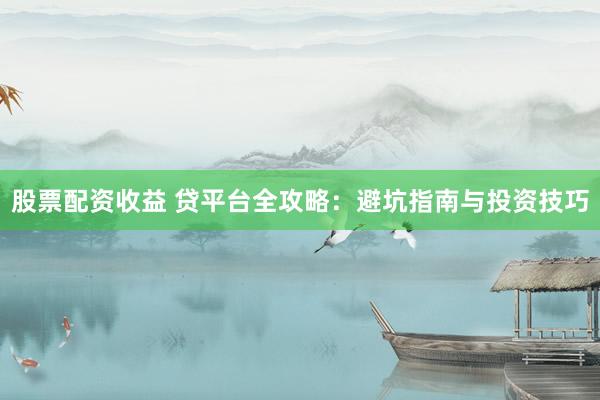 股票配资收益 贷平台全攻略：避坑指南与投资技巧