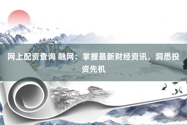 网上配资查询 融网：掌握最新财经资讯，洞悉投资先机