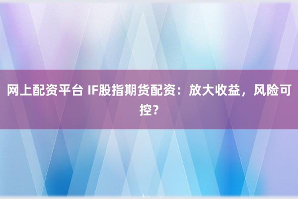 网上配资平台 IF股指期货配资：放大收益，风险可控？