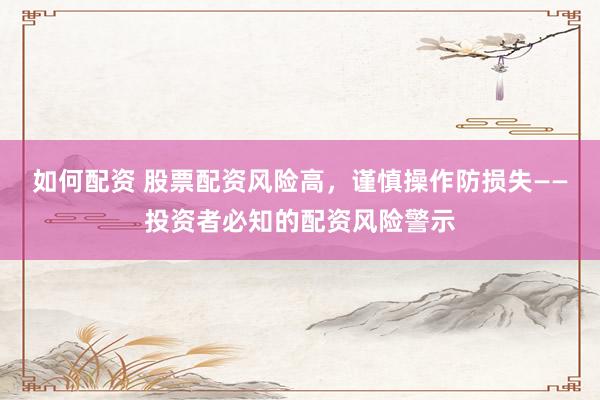 如何配资 股票配资风险高，谨慎操作防损失——投资者必知的配资风险警示