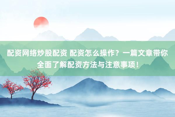 配资网络炒股配资 配资怎么操作？一篇文章带你全面了解配资方法与注意事项！