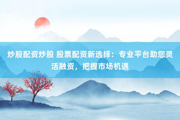 炒股配资炒股 股票配资新选择：专业平台助您灵活融资，把握市场机遇