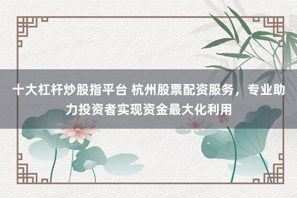 十大杠杆炒股指平台 杭州股票配资服务，专业助力投资者实现资金最大化利用