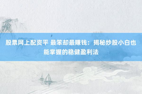 股票网上配资平 最笨却最赚钱：揭秘炒股小白也能掌握的稳健盈利法