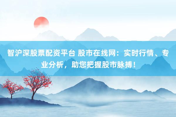 智沪深股票配资平台 股市在线网：实时行情、专业分析，助您把握股市脉搏！