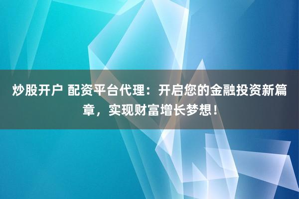 炒股开户 配资平台代理：开启您的金融投资新篇章，实现财富增长梦想！