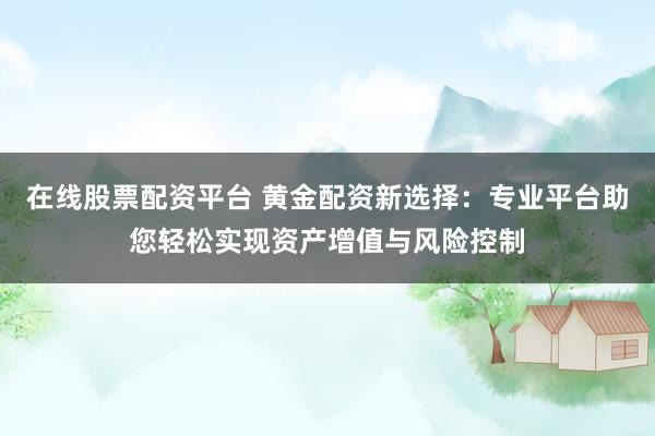 在线股票配资平台 黄金配资新选择：专业平台助您轻松实现资产增值与风险控制
