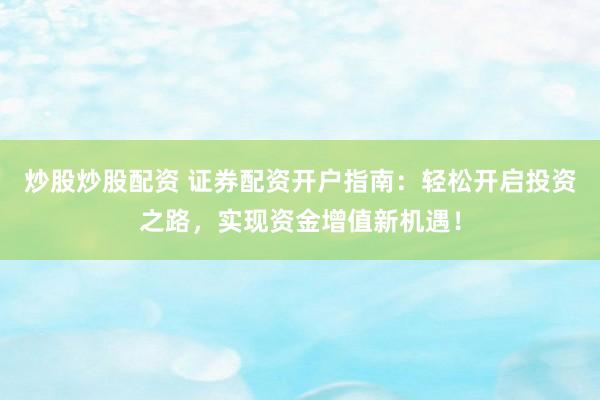 炒股炒股配资 证券配资开户指南：轻松开启投资之路，实现资金增值新机遇！