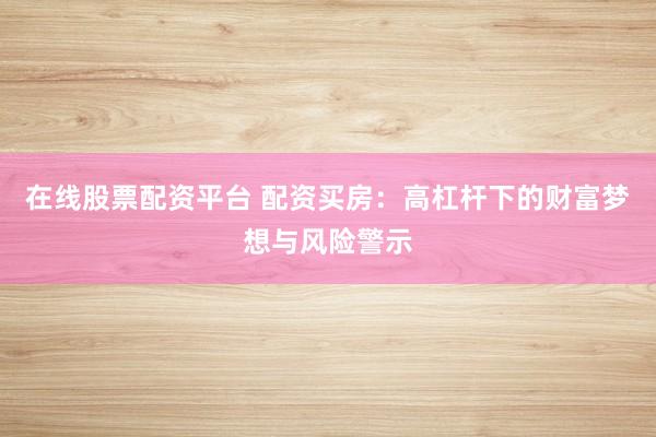 在线股票配资平台 配资买房：高杠杆下的财富梦想与风险警示