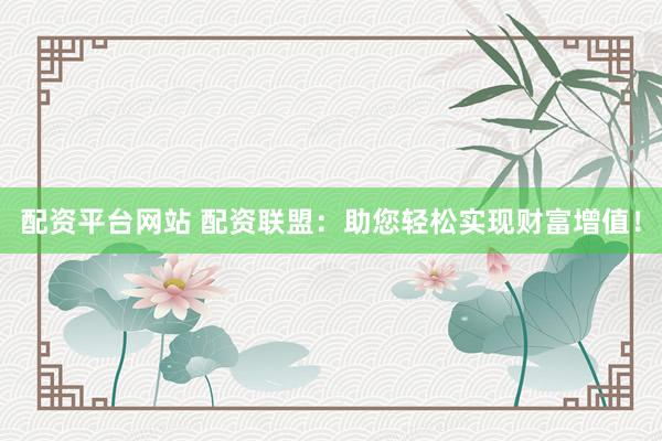 配资平台网站 配资联盟：助您轻松实现财富增值！
