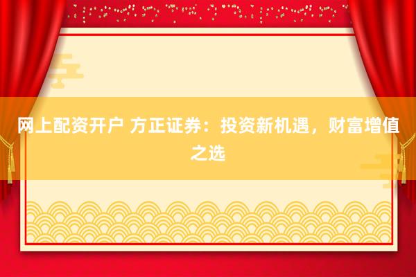 网上配资开户 方正证券：投资新机遇，财富增值之选