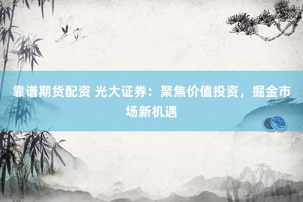 靠谱期货配资 光大证券：聚焦价值投资，掘金市场新机遇