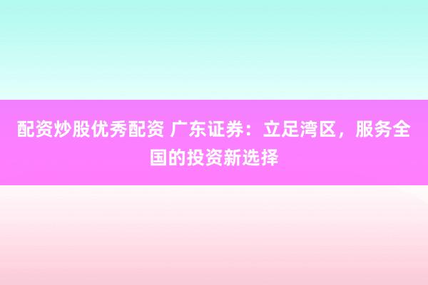 配资炒股优秀配资 广东证券：立足湾区，服务全国的投资新选择