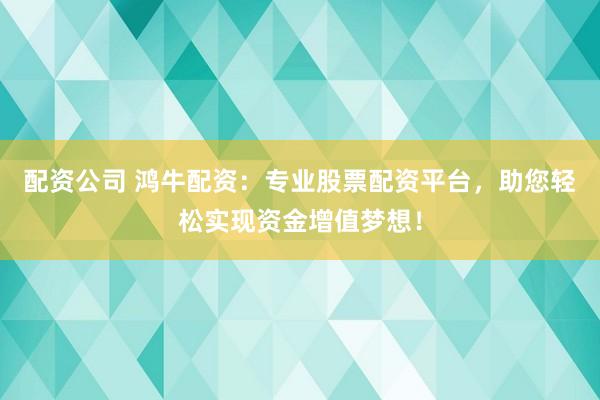 配资公司 鸿牛配资：专业股票配资平台，助您轻松实现资金增值梦想！