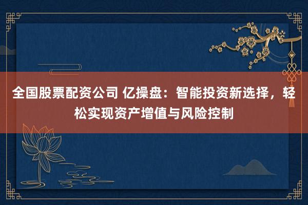全国股票配资公司 亿操盘：智能投资新选择，轻松实现资产增值与风险控制