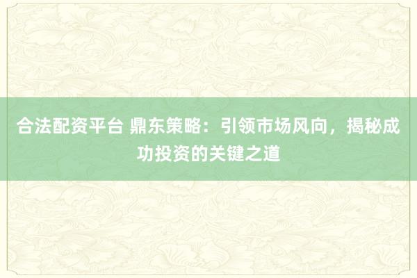 合法配资平台 鼎东策略：引领市场风向，揭秘成功投资的关键之道