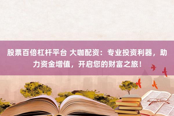 股票百倍杠杆平台 大咖配资：专业投资利器，助力资金增值，开启您的财富之旅！