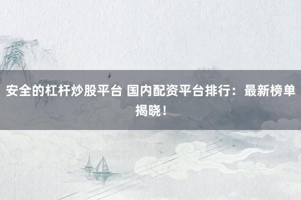 安全的杠杆炒股平台 国内配资平台排行：最新榜单揭晓！
