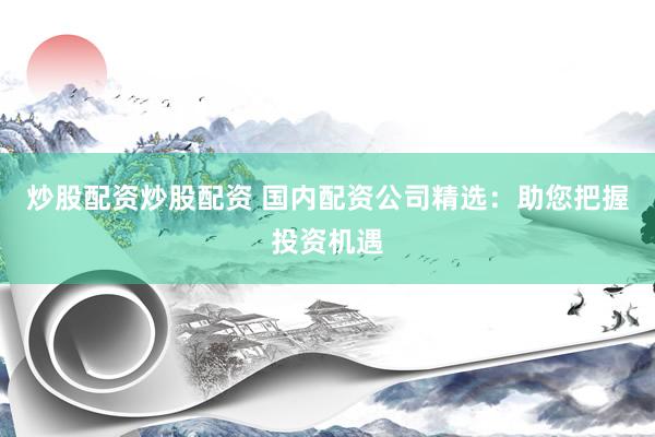 炒股配资炒股配资 国内配资公司精选：助您把握投资机遇