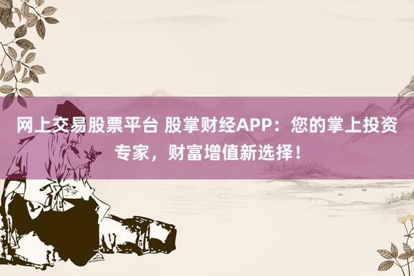 网上交易股票平台 股掌财经APP：您的掌上投资专家，财富增值新选择！