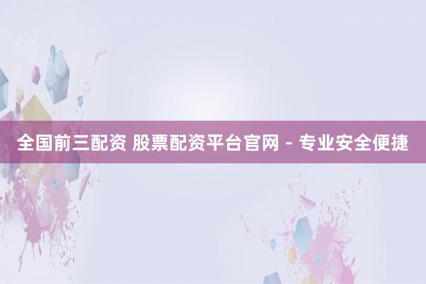 全国前三配资 股票配资平台官网 - 专业安全便捷