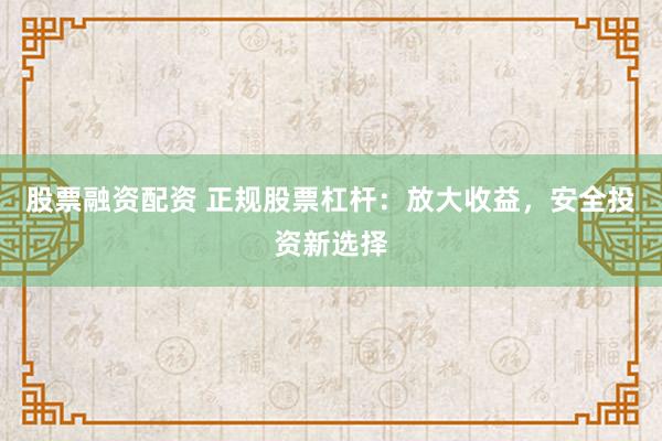 股票融资配资 正规股票杠杆：放大收益，安全投资新选择