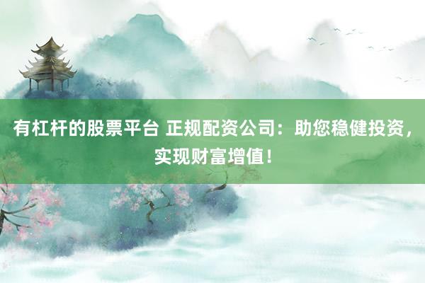 有杠杆的股票平台 正规配资公司：助您稳健投资，实现财富增值！