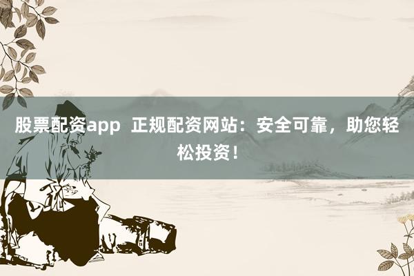 股票配资app  正规配资网站：安全可靠，助您轻松投资！