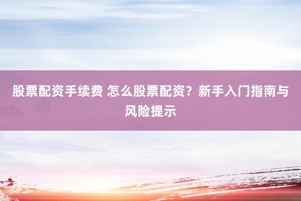 股票配资手续费 怎么股票配资？新手入门指南与风险提示