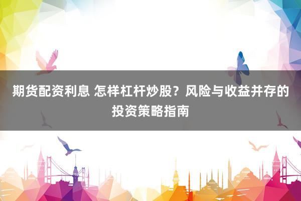 期货配资利息 怎样杠杆炒股？风险与收益并存的投资策略指南