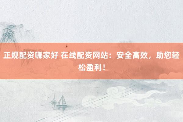 正规配资哪家好 在线配资网站：安全高效，助您轻松盈利！
