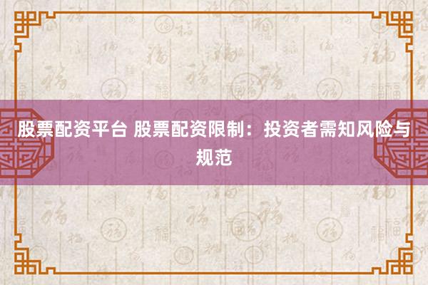 股票配资平台 股票配资限制：投资者需知风险与规范