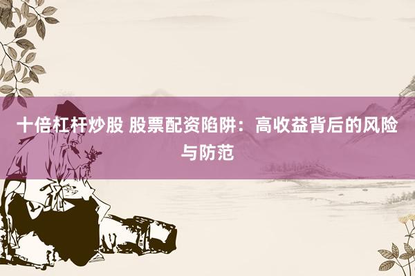 十倍杠杆炒股 股票配资陷阱：高收益背后的风险与防范