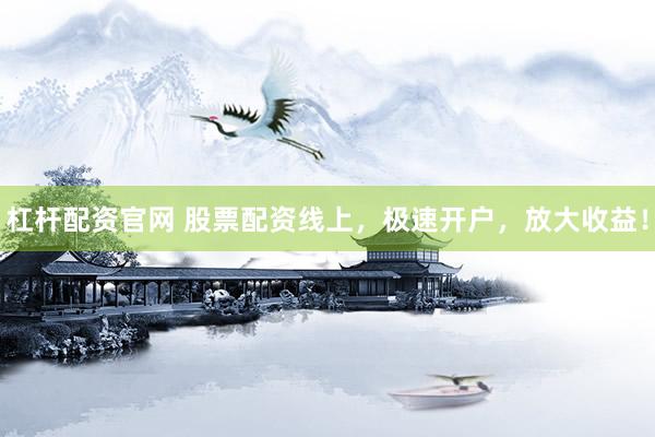 杠杆配资官网 股票配资线上，极速开户，放大收益！