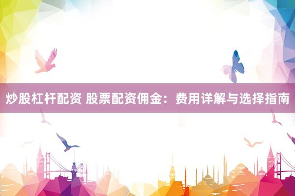 炒股杠杆配资 股票配资佣金：费用详解与选择指南