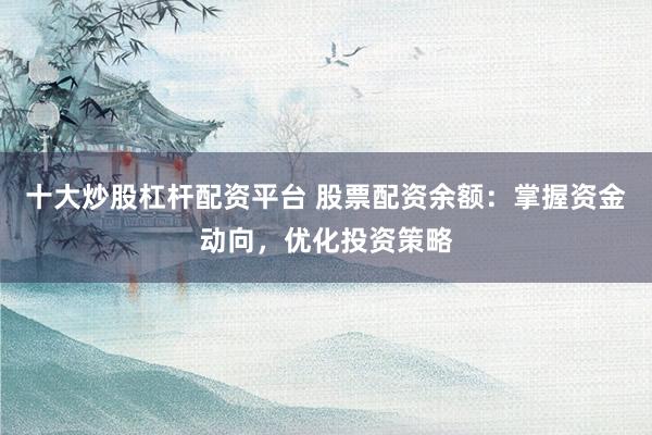 十大炒股杠杆配资平台 股票配资余额：掌握资金动向，优化投资策略