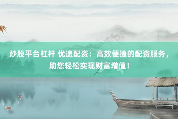 炒股平台杠杆 优速配资：高效便捷的配资服务，助您轻松实现财富增值！