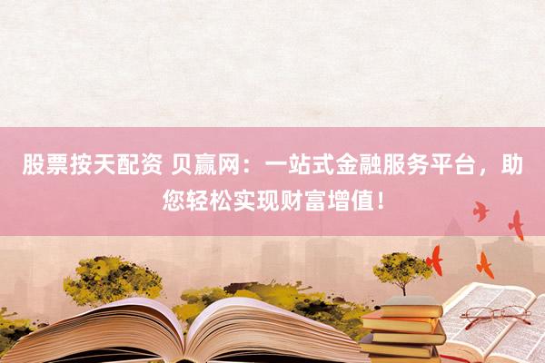 股票按天配资 贝赢网：一站式金融服务平台，助您轻松实现财富增值！