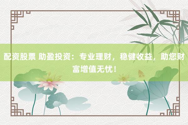 配资股票 助盈投资：专业理财，稳健收益，助您财富增值无忧！