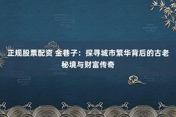 正规股票配资 金巷子：探寻城市繁华背后的古老秘境与财富传奇