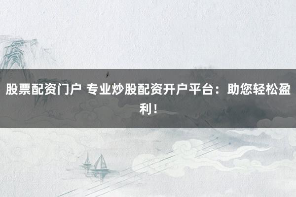 股票配资门户 专业炒股配资开户平台：助您轻松盈利！