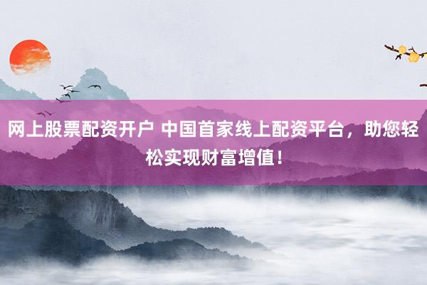 网上股票配资开户 中国首家线上配资平台，助您轻松实现财富增值！