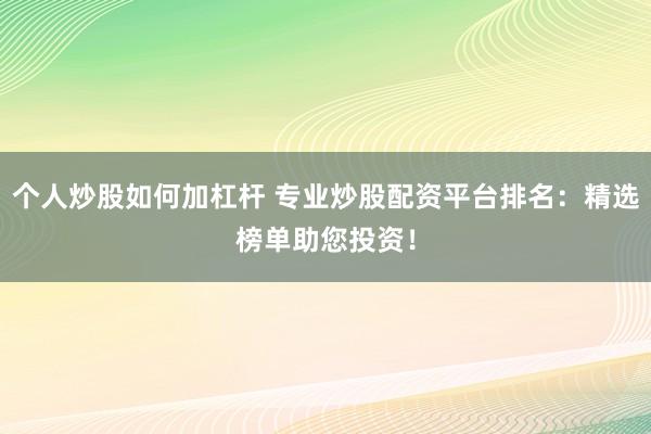 个人炒股如何加杠杆 专业炒股配资平台排名：精选榜单助您投资！