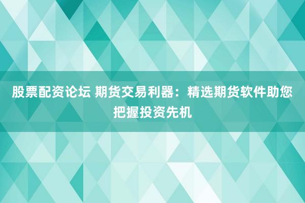 股票配资论坛 期货交易利器：精选期货软件助您把握投资先机