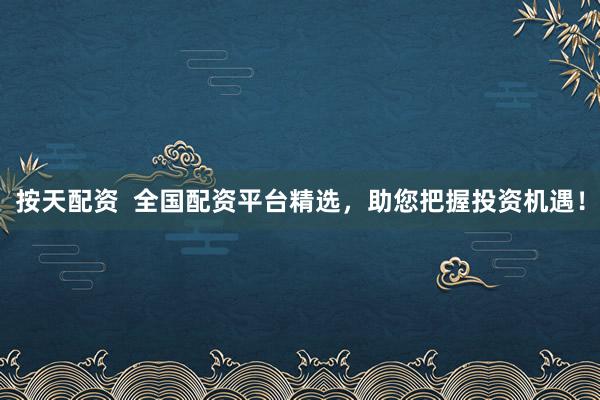 按天配资  全国配资平台精选，助您把握投资机遇！